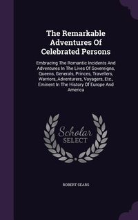 Produktbild: The Remarkable Adventures Of Celebrated Persons: Embracing The Romantic Incidents And Adventures In The Lives Of Sovereigns, Queens, Generals, Princes