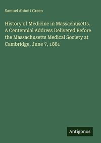 Produktbild: History of Medicine in Massachusetts. A Centennial Address Delivered Before the Massachusetts Medical Society at Cambridge, June 7, 1881