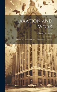 Produktbild: Taxation and Work: A Series of Treatises On the Tariff and the Currency