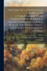 Produktbild: Histoire De La R&eacute;volution De 1789, Et De L'&eacute;tablissement D'une Constitution En France, Par Deux Amis De La Libert&eacute; [F.M. De Kerverseau and G. Clavelin