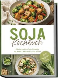 Produktbild: Soja Kochbuch: Die leckersten Soja Rezepte f&uuml;r jeden Geschmack und Anlass &ndash; inkl. Seidentofu-Desserts, Yuba, Okara-Backen & Natto