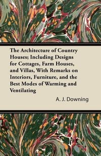 Produktbild: The Architecture of Country Houses; Including Designs for Cottages, Farm Houses, and Villas, With Remarks on Interiors, Furniture, and the Best Modes of Warming and Ventilating