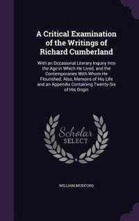Produktbild: A Critical Examination of the Writings of Richard Cumberland: With an Occasional Literary Inquiry Into the Age in Which He Lived, and the Contempora