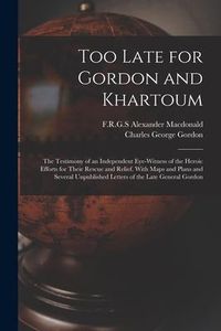 Produktbild: Too Late for Gordon and Khartoum; the Testimony of an Independent Eye-witness of the Heroic Efforts for Their Rescue and Relief. With Maps and Plans a