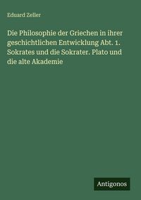 Produktbild: Die Philosophie der Griechen in ihrer geschichtlichen Entwicklung Abt. 1. Sokrates und die Sokrater. Plato und die alte Akademie