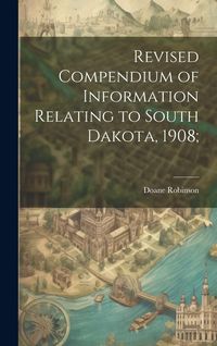 Produktbild: Revised Compendium of Information Relating to South Dakota, 1908;
