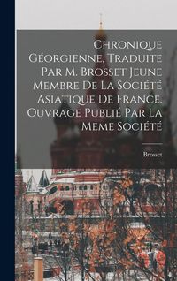 Produktbild: Chronique G&eacute;orgienne, Traduite Par M. Brosset Jeune Membre De La Soci&eacute;t&eacute; Asiatique De France. Ouvrage Publi&eacute; Par La Meme Soci&eacute;t&eacute;