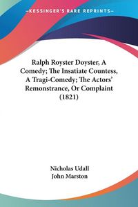 Produktbild: Ralph Royster Doyster, A Comedy; The Insatiate Countess, A Tragi-Comedy; The Actors' Remonstrance, Or Complaint (1821)
