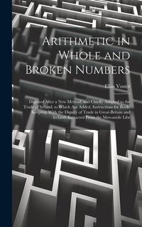 Produktbild: Arithmetic in Whole and Broken Numbers: Digested After a New Method, and Chiefly Adapted to the Trade of Ireland. to Which Are Added, Instructions for
