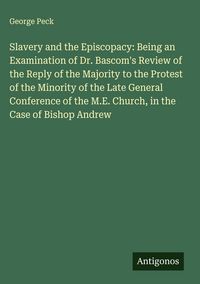 Produktbild: Slavery and the Episcopacy: Being an Examination of Dr. Bascom's Review of the Reply of the Majority to the Protest of the Minority of the Late General Conference of the M.E. Church, in the Case of Bishop Andrew