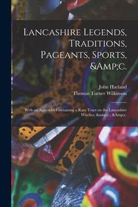 Produktbild: Lancashire Legends, Traditions, Pageants, Sports, &c.; With an Appendix Containing a Rare Tract on the Lancashire Witches, &c., &c.