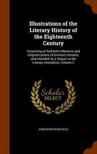 Produktbild: Illustrations of the Literary History of the Eighteenth Century: Consisting of Authentic Memoirs and Original Letters of Eminent Persons; and Intended