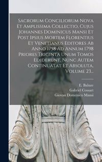 Produktbild: Sacrorum Conciliorum Nova Et Amplissima Collectio, Cujus Johannes Dominicus Mansi Et Post Ipsius Mortem Florentius Et Venetianus Editores Ab Anno 1758 Ad Annum 1798 Priores Triginta Unum Tomos Ediderunt, Nunc Autem Continuatat Et Absoluta, Volume 23...