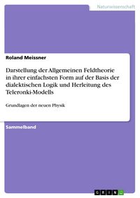 Produktbild: Darstellung der Allgemeinen Feldtheorie in ihrer einfachsten Form auf der Basis der dialektischen Logik und Herleitung des Teleronki-Modells