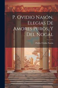 Produktbild: P. Ovidio Nas&oacute;n, Elegias De Amores Puros, Y Del Nogal