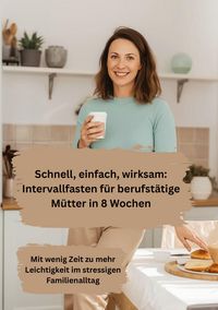 Produktbild: Schnell, einfach, wirksam: Intervallfasten f&uuml;r berufst&auml;tige M&uuml;tter in 8 Wochen