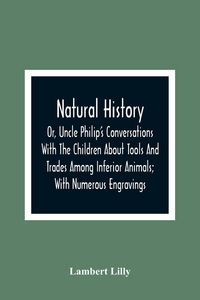 Produktbild: Natural History; Or, Uncle Philip'S Conversations With The Children About Tools And Trades Among Inferior Animals; With Numerous Engravings