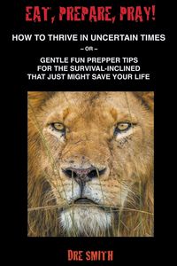 Produktbild: Eat, Prepare, Pray! How To Thrive In Uncertain Times ~ Or ~ Gentle Fun Prepper Tips For The Survival-Inclined That Just Might Save Your Life