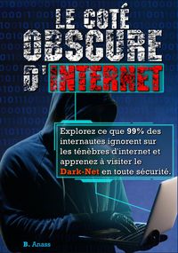 Produktbild: Le cot&eacute; sombre d'internet : explorez ce que 99% des internautes ignorent sur les t&eacute;n&egrave;bres d'Internet et apprenez &agrave; visiter le dark net en toute s&eacute;curi