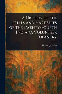 Produktbild: A History of the Trials and Hardships of the Twenty-Fourth Indiana Volunteer Infantry