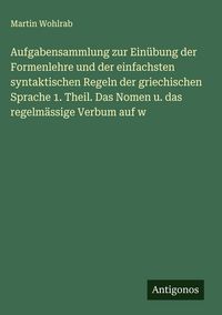 Produktbild: Aufgabensammlung zur Ein&uuml;bung der Formenlehre und der einfachsten syntaktischen Regeln der griechischen Sprache 1. Theil. Das Nomen u. das regelm&auml;ssig