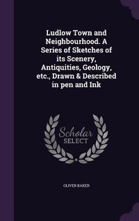 Produktbild: Ludlow Town and Neighbourhood. A Series of Sketches of its Scenery, Antiquities, Geology, etc., Drawn & Described in pen and Ink