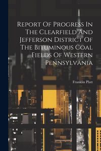 Produktbild: Report Of Progress In The Clearfield And Jefferson District Of The Bituminous Coal Fields Of Western Pennsylvania