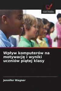 Produktbild: Wp&iquest;yw komputer&oacute;w na motywacj&iquest; i wyniki uczni&oacute;w pi&iquest;tej klasy