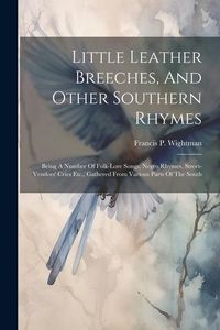 Produktbild: Little Leather Breeches, And Other Southern Rhymes: Being A Number Of Folk-lore Songs, Negro Rhymes, Street-vendors' Cries Etc., Gathered From Various