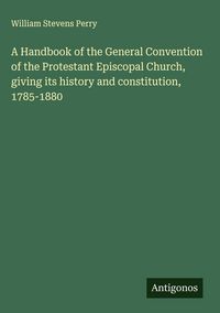 Produktbild: A Handbook of the General Convention of the Protestant Episcopal Church, giving its history and constitution, 1785-1880