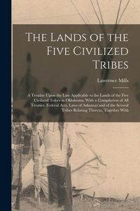 Produktbild: The Lands of the Five Civilized Tribes: A Treatise Upon the Law Applicable to the Lands of the Five Civilized Tribes in Oklahoma, With a Compilation o