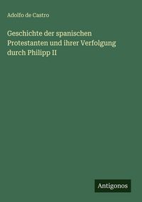 Produktbild: Geschichte der spanischen Protestanten und ihrer Verfolgung durch Philipp II