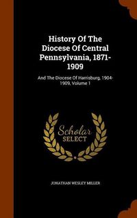 Produktbild: History Of The Diocese Of Central Pennsylvania, 1871-1909: And The Diocese Of Harrisburg, 1904-1909, Volume 1