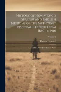 Produktbild: History of New Mexico Spanish and English Missions of the Methodist Episcopal Church From 1850 to 1910: In Decades ... With Introductory Notes; Volume