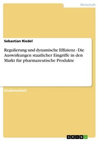 Produktbild: Regulierung und dynamische Effizienz - Die Auswirkungen staatlicher Eingriffe in den Markt f&uuml;r pharmazeutische Produkte