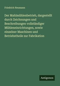 Produktbild: Der Mahlm&uuml;hlenbetrieb, dargestellt durch Zeichnungen und Beschreibungen vollst&auml;ndiger M&uuml;hleneinrichtungen, sowie einzelner Maschinen und Betriebstheil