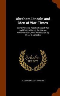 Produktbild: Abraham Lincoln and Men of War-Times: Some Personal Recollections of War and Politics During the Lincoln Administration; With Introduction by Dr. A. C