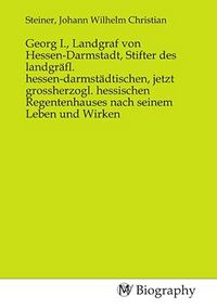 Produktbild: Georg I., Landgraf von Hessen-Darmstadt, Stifter des landgr&auml;fl. hessen-darmst&auml;dtischen, jetzt grossherzogl. hessischen Regentenhauses nach seinem Lebe