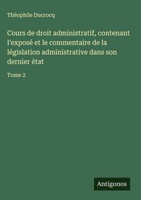Produktbild: Cours de droit administratif, contenant l'expos&eacute; et le commentaire de la l&eacute;gislation administrative dans son dernier &eacute;tat