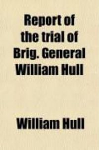 Produktbild: Report of the Trial of Brig. General William Hull, Commanding the North-Western Army of the United States; By a Court Martial Held at Albany on