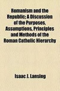 Produktbild: Romanism and the Republic; A Discussion of the Purposes, Assumptions, Principles and Methods of the Roman Catholic Hierarchy