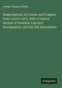 Produktbild: Emancipation. Its Course and Progress from 1102 to 1875, with a Cursory Review of President Lincoln's Proclamation, and the XIII Amendment