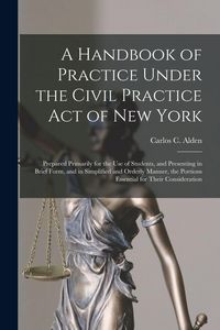 Produktbild: A Handbook of Practice Under the Civil Practice Act of New York: Prepared Primarily for the Use of Students, and Presenting in Brief Form, and in Simp