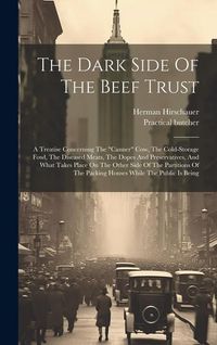 Produktbild: The Dark Side Of The Beef Trust: A Treatise Concerning The "canner" Cow, The Cold-storage Fowl, The Diseased Meats, The Dopes And Preservatives, And W