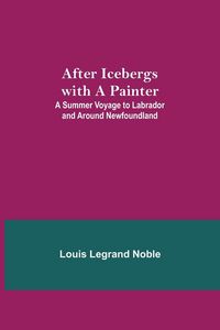 Produktbild: After Icebergs With A Painter ; A Summer Voyage To Labrador And Around Newfoundland.
