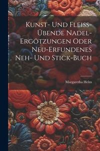 Produktbild: Kunst- Und Flei&szlig;-&uuml;bende Nadel-erg&ouml;tzungen Oder Neu-erfundenes Neh- Und Stick-buch