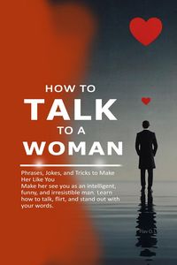 Produktbild: How to Talk to a Woman: Phrases, Jokes, and Tricks to Make Her Like You Make her see you as an intelligent, funny, and irresistible man. Learn how to