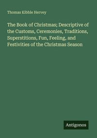 Produktbild: The Book of Christmas; Descriptive of the Customs, Ceremonies, Traditions, Superstitions, Fun, Feeling, and Festivities of the Christmas Season