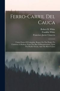 Produktbild: Ferro-carril Del Cauca: United States Of Colombia. Report On The Project To Construct A Railway From The Bay Of Buenaventura, Upon The Pacific