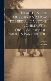 Produktbild: Health in the Nursery and How to Feed and Clothe a Child With Observations on Painless Parturition